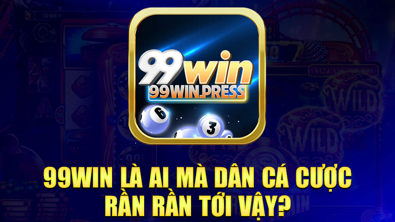 99Win là ai mà dân cá cược rần rần tới vậy?